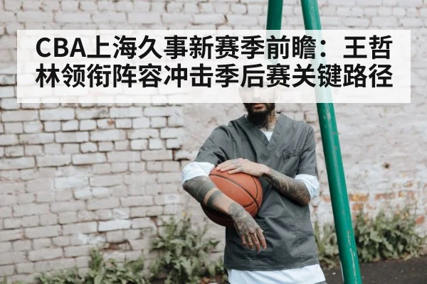 CBA上海久事新赛季前瞻：王哲林领衔阵容冲击季后赛关键路径（kaiyun）