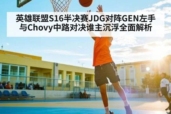 英雄联盟S16半决赛JDG对阵GEN左手与Chovy中路对决谁主沉浮全面解析（kaiyun）