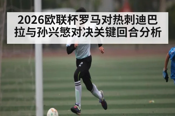 2026欧联杯罗马对热刺迪巴拉与孙兴慜对决关键回合分析（kaiyun）
